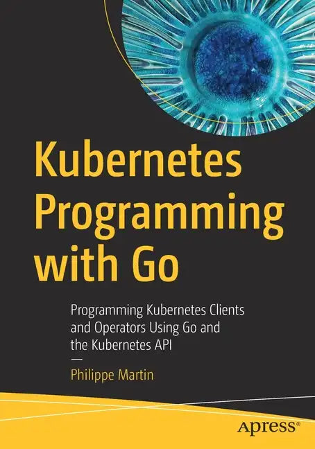 Kubernetes Programming with Go: Programming Kubernetes Clients and Operators Using Go and the Kubernetes API - Paperback