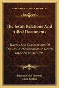 The Jesuit Relations and Allied Documents: Travels and Explorations of the Jesuit Missionaries in North America 1610-1791 - Paperback
