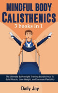 Mindful Body Calisthenics: The Ultimate Bodyweight Training Bundle Pack To Build Muscle, Lose Weight, and Increase Flexibility 3 Books In 1 - Paperback