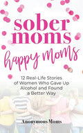 Sober Moms, Happy Moms: 12 Real-Life Stories of Women Who Gave Up Alcohol and Found a Better Way - Paperback