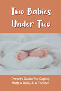 Two Babies Under Two: Parent's Guide For Coping With A Baby & A Toddler: How To Parent A Toddler And A Newborn - Paperback
