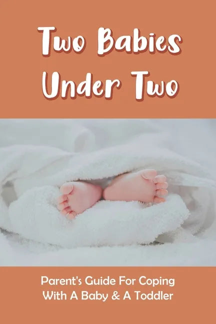 Two Babies Under Two: Parent's Guide For Coping With A Baby & A Toddler: How To Parent A Toddler And A Newborn - Paperback
