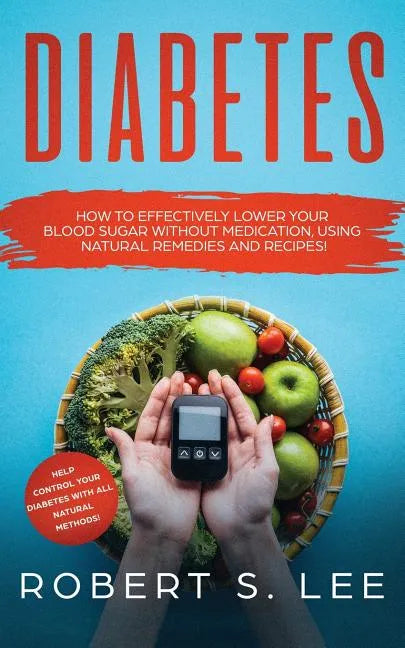 Diabetes: How to Effectively Lower Your Blood Sugar Without Medication, Using Natural Remedies and Recipes! - Paperback