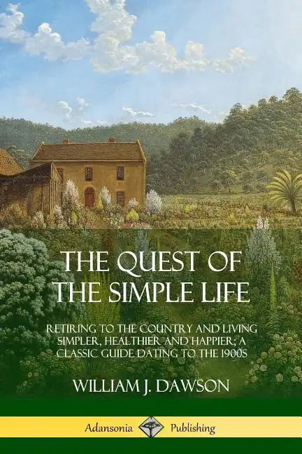The Quest of the Simple Life: Retiring to the Country and Living Simpler, Healthier and Happier; A Classic Guide Dating to the 1900s - Paperback