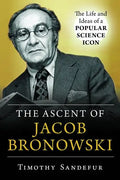 The Ascent of Jacob Bronowski: The Life and Ideas of a Popular Science Icon - Hardcover
