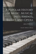 A Popular History of Music, Musical Insturments, Ballet, and Opera: From St. Ambrose to Mozart - Paperback