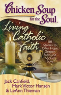 Chicken Soup for the Soul: Living Catholic Faith: 101 Stories to Offer Hope, Deepen Faith, and Spread Love - Paperback
