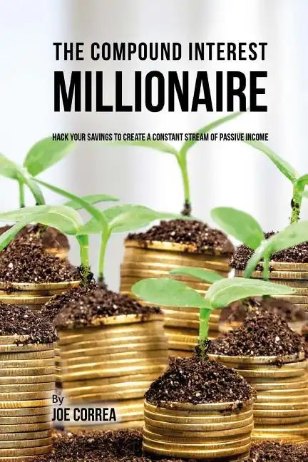 The Compound Interest Millionaire: Hack Your Savings to Create a Constant Stream of Passive Income - Paperback