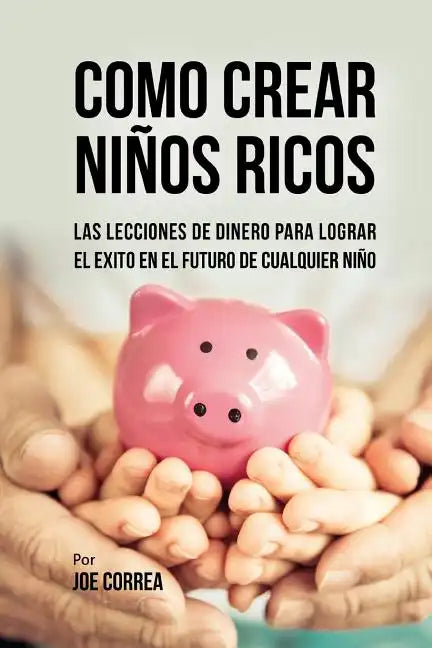 Como Crear Niños Ricos: Las Lecciones De Dinero Para Lograr el Éxito en el Futuro De Cualquier Niño - Paperback
