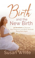 Birth and the New Birth: 40 Devotions to Discover How Pregnancy and Birth Illustrate Being Born Again - Hardcover