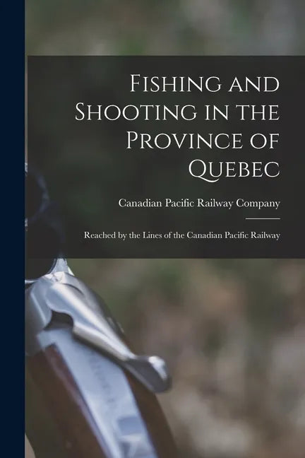 Fishing and Shooting in the Province of Quebec [microform]: Reached by the Lines of the Canadian Pacific Railway - Paperback