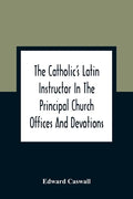 The Catholic'S Latin Instructor In The Principal Church Offices And Devotions; For The Use Of Choirs, Convents, And Mission Schools And For Self-Teach - Paperback