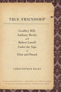 True Friendship: Geoffrey Hill, Anthony Hecht, and Robert Lowell Under the Sign of Eliot and Pound - Paperback
