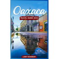 Oaxaca Travel Guide 2023: A Comprehensive Guide To Exploring The Land Of Seven Moles - Paperback