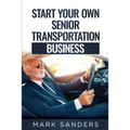 Start Your Own Senior Transportation Business: Discover how you can earn $35 to $60 an hour driving seniors to medical appointments - Paperback