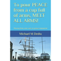 To pour PEACE from a cup full of arms, MELT ALL ARMS!: Moving from arms race, to peace enjoyment - Paperback