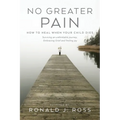 No Greater Pain: How to heal when your child dies. Surviving an unthinkable journey, Embracing Grief and finding joy - Paperback