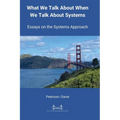 What We Talk About When We Talk About Systems: Essays on the Systems Approach - Paperback