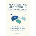 Mastering Meaningful Communication: How To Transform Conversations and Build Authentic Connections - Paperback