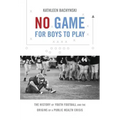 No Game for Boys to Play: The History of Youth Football and the Origins of a Public Health Crisis - Paperback