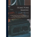 Home Pork Making: A Complete Guide For The Farmer, The Country Butcher And The Suburban Dweller, In All That Pertains To Hog Slaughterin - Paperback