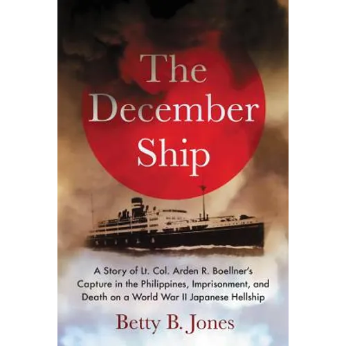 The December Ship: A Story of Lt. Col. Arden R. Boellner's Capture in the Philippines, Imprisonment, and Death on a World War II Japanese Hellship - Paperback