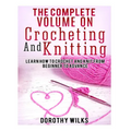 The Complete Volume on Crocheting and Knitting: Learn How to Crochet and Knit from Beginner to Advance - Paperback
