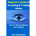 Beginner's Guide to Investing & Trading Water: How to Extract Money Out of Water - Paperback