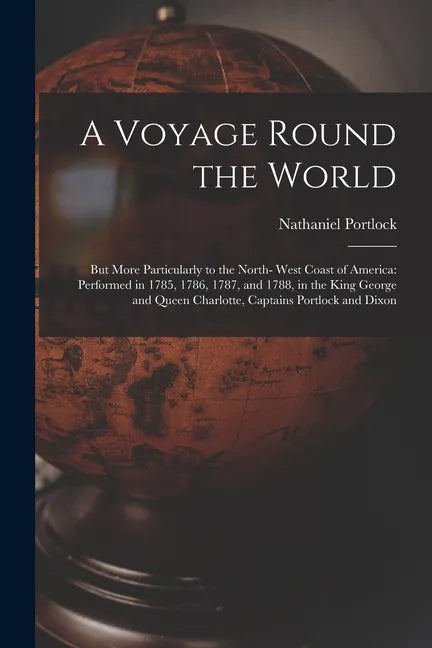 A Voyage Round the World; but More Particularly to the North- West Coast of America: Performed in 1785, 1786, 1787, and 1788, in the King George and Q - Paperback