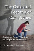 The Care and Feeding of Caregivers: Caring for Those Who Care for People with Dementia - Paperback