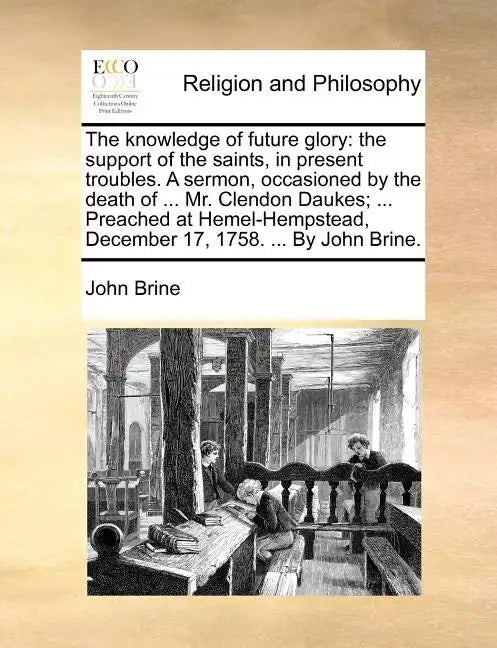 The Knowledge of Future Glory: The Support of the Saints, in Present Troubles. a Sermon, Occasioned by the Death of ... Mr. Clendon Daukes; ... Preac - Paperback