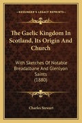 The Gaelic Kingdom In Scotland, Its Origin And Church: With Sketches Of Notable Breadalbane And Glenlyon Saints (1880) - Paperback