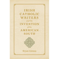 Irish Catholic Writers and the Invention of the American South - Hardcover