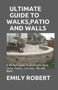 Ultimate Guide to Walks, Patio and Walls: A Perfect Guide To Build with Brick, Stone, Pavers, Concrete, Tile and More - Paperback