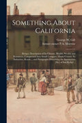 Something About California: Being a Description of Its Climate, Health, Wealth and Resources, Compressed Into Small Compass. Marin County: Its Ind - Paperback