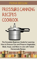 Pressure Canning Recipes Cookbook: The Complete Beginners Guide for Learning How to Pressure Can and Preserve Vegetables, Meat, Soups, and More in a J - Hardcover