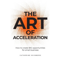 The Art of Acceleration: How to Create Big Opportunities for Small Business - Paperback