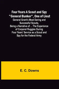 Four Years A Scout and Spy "General Bunker", One of Lieut. General Grant's Most Daring and Successful Scouts, Being a Narrative of ... the Experience - Paperback