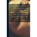 The Uses of Water in Health and Disease. A Practical Treatise on the Bath, Its History and Uses - Hardcover