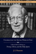 Celebrating the Saving Work of God: Collected Shorter Writings of J.I. Packer on the Trinity, Christ, and the Holy Spirit - Paperback