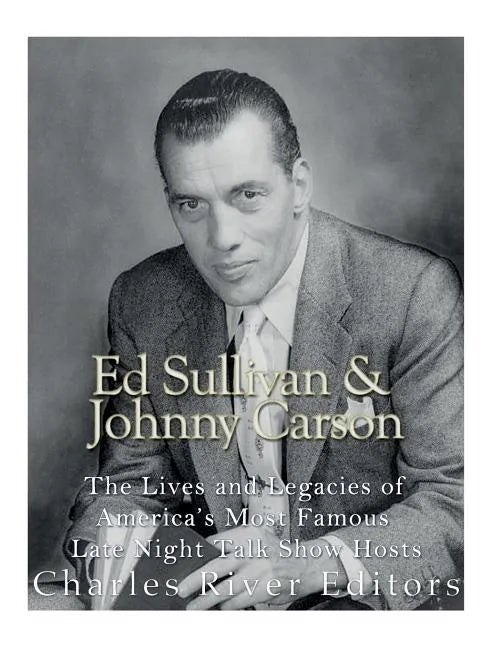Ed Sullivan and Johnny Carson: The Lives and Legacies of America's Most Famous Late Night Talk Show Hosts - Paperback
