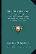 Life Of Abraham Lincoln: Being A Biography Of His Life From His Birth To His Assassination (1896) - Paperback
