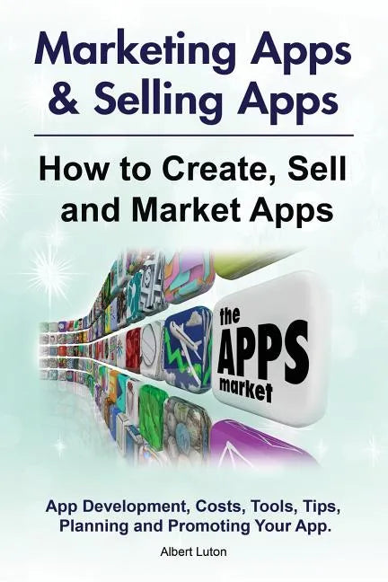 Marketing Apps & Selling Apps. How to Create, Sell and Market Apps. App Development, Costs, Tools, Tips, Planning and Promoting Your App. - Paperback