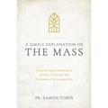 A Simple Explanation of the Mass: A Step-By-Step Commentary on Each Part of the Mass and the Seasons of the Liturgical Year - Hardcover