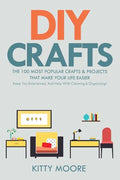 DIY Crafts (2nd Edition): The 100 Most Popular Crafts & Projects That Make Your Life Easier, Keep You Entertained, And Help With Cleaning & Organizing - Paperback