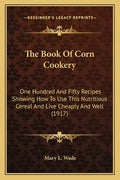 The Book Of Corn Cookery: One Hundred And Fifty Recipes Showing How To Use This Nutritious Cereal And Live Cheaply And Well (1917) - Paperback