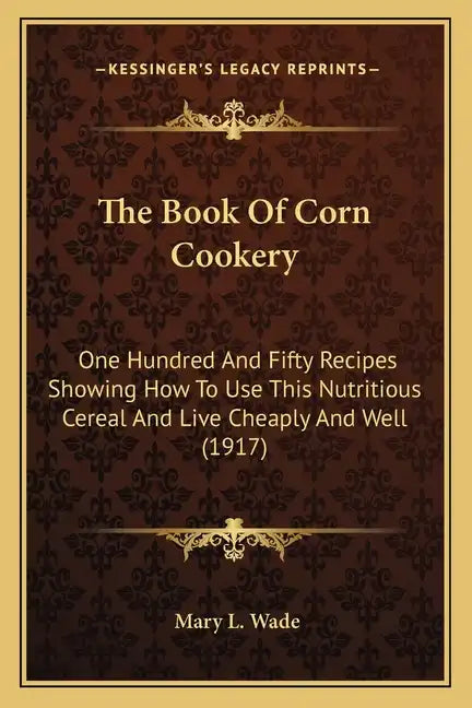The Book Of Corn Cookery: One Hundred And Fifty Recipes Showing How To Use This Nutritious Cereal And Live Cheaply And Well (1917) - Paperback