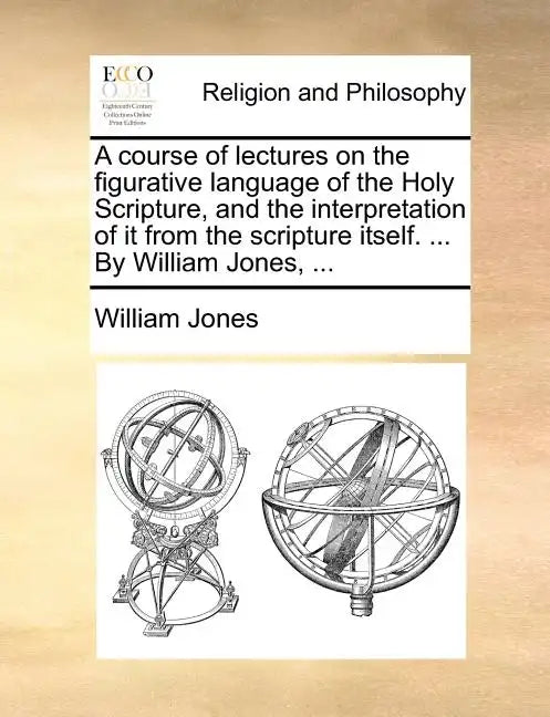 A Course of Lectures on the Figurative Language of the Holy Scripture, and the Interpretation of It from the Scripture Itself. ... by William Jones, . - Paperback