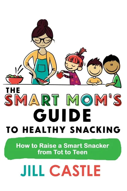 The Smart Mom's Guide to Healthy Snacking: How to Raise a Smart Snacker from Tot to Teen - Paperback
