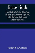 Grocers' Goods; A Family Guide to the Purchase of Flour, Sugar, Tea, Coffee, Spices, Canned Goods, Cigars, Wines, and All Other Articles Usually Found - Paperback